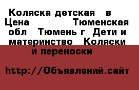 Коляска детская 3 в 1 › Цена ­ 15 000 - Тюменская обл., Тюмень г. Дети и материнство » Коляски и переноски   